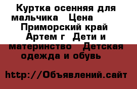 Куртка осенняя для мальчика › Цена ­ 800 - Приморский край, Артем г. Дети и материнство » Детская одежда и обувь   